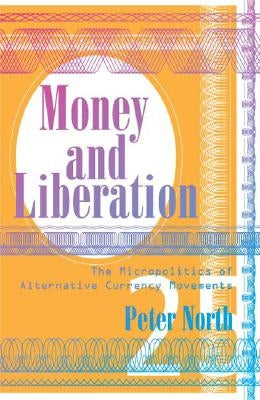 Money and Liberation: The Micropolitics of Alternative Currency Movements by North, Peter