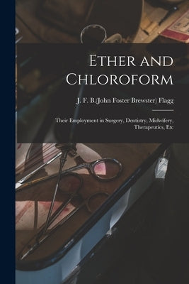 Ether and Chloroform; Their Employment in Surgery, Dentistry, Midwifery, Therapeutics, Etc by Flagg, J. F. B. (John Foster Brewster)