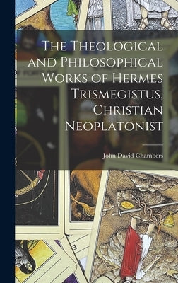 The Theological and Philosophical Works of Hermes Trismegistus, Christian Neoplatonist by Chambers, John David