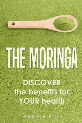 The Moringa: DISCOVER the benefits for YOUR health by Hill, Pamela
