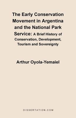 The Early Conservation Movement in Argentina and the National Park Service: A Brief History of Conservation, Development, Tourism and Sovereignty by Oyola-Yemaiel, Arthur