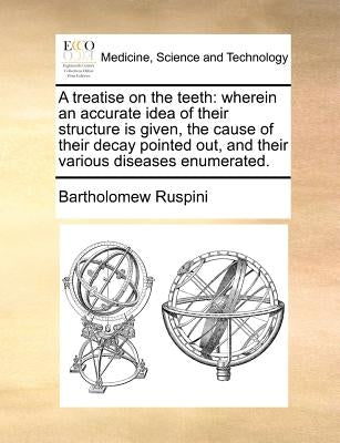 A Treatise on the Teeth: Wherein an Accurate Idea of Their Structure Is Given, the Cause of Their Decay Pointed Out, and Their Various Diseases by Ruspini, Bartholomew