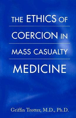 The Ethics of Coercion in Mass Casualty Medicine by Trotter, Griffin