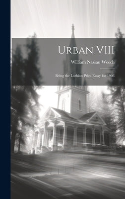 Urban VIII: Being the Lothian Prize Essay for 1903 by Nassau, Weech William