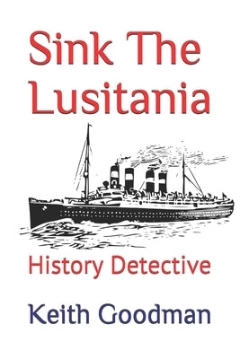 Sink The Lusitania: History Detective by Goodman, Keith