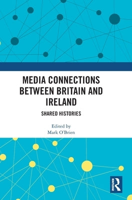 Media Connections Between Britain and Ireland: Shared Histories by O'Brien, Mark