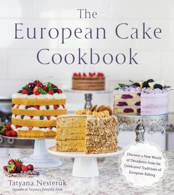 The European Cake Cookbook: Discover a New World of Decadence from the Celebrated Traditions of European Baking by Nesteruk, Tatyana