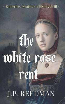 The White Rose Rent: Katherine, Daughter of Richard III by Reedman, J. P.