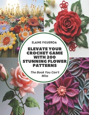 Elevate Your Crochet Game with 200 Stunning Flower Patterns: The Book You Can't Miss by Figueroa, Elaine