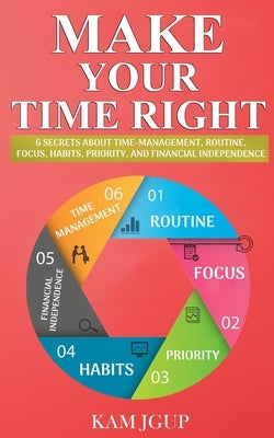 Make Your Time Right: 6 Secrets about Time-Management, Routine, Focus, Habits, Priority, and Financial Independence by Jgup, Kam