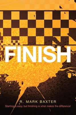 Finish: Starting Is Easy, But Finishing Is What Makes the Difference! by Baxter, R. Mark