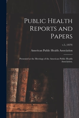 Public Health Reports and Papers: Presented at the Meetings of the American Public Health Association.; v.5, (1879) by American Public Health Association