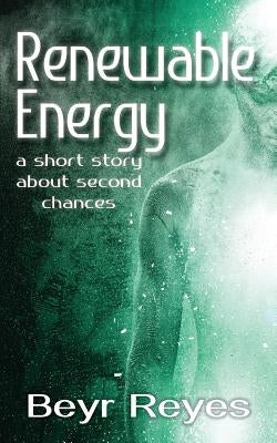 Renewable Energy: A Short Story About Second Chances by Reyes, Beyr