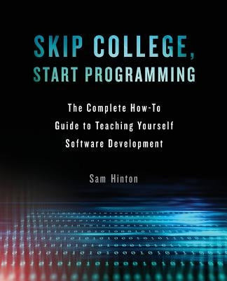 Skip College, Start Programming: The Complete How-To Guide to Teaching Yourself Software Development by Hinton, Sam