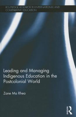 Leading and Managing Indigenous Education in the Postcolonial World by Ma Rhea, Zane