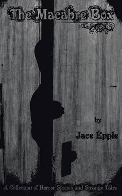 The Macabre Box: A Collection of Horror Stories and Strange Tales by Epple, Jace