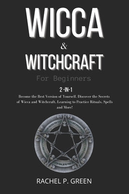 Wicca & Witchraft for Beginners: 2-in-1: Become the Best Version of Yourself. Discover the Secrets of Wicca and Witchcraft, Learning to Practice Ritua by Green, Rachel P.