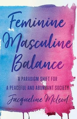 Feminine Masculine Balance: A Paradigm Shift for a Peaceful and Abundant Society by McLeod, Jacqueline