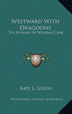 Westward With Dragoons: The Journal Of William Clark by Gregg, Kate L.