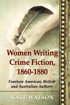 Women Writing Crime Fiction, 1860-1880: Fourteen American, British and Australian Authors by Watson, Kate