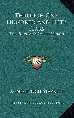 Through One Hundred And Fifty Years: The University Of Pittsburgh by Starrett, Agnes Lynch