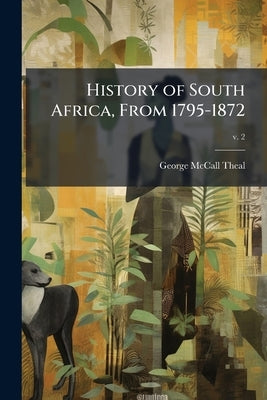 History of South Africa, From 1795-1872 by Theal, George McCall 1837-1919