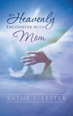 My Heavenly Encounter with Mom by Lester, Kathy I.