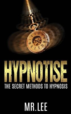 Hypnotise: The Secret Methods to Hypnosis by Lee