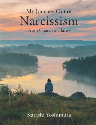 My Journey Out of Narcissism From Chaos to Clarity: Living Beyond Narcissism - The Steps I Took to Rewire My Mind and Rebuild My Heart by Yoshimura, Katashi