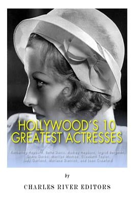 Hollywood's 10 Greatest Actresses: Katharine Hepburn, Bette Davis, Audrey Hepburn, Ingrid Bergman, Greta Garbo, Marilyn Monroe, Elizabeth Taylor, Judy by Charles River Editors