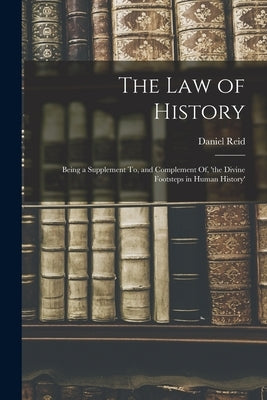 The Law of History: Being a Supplement To, and Complement Of, 'the Divine Footsteps in Human History' by Reid, Daniel