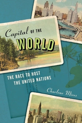 Capital of the World: The Race to Host the United Nations by Mires, Charlene