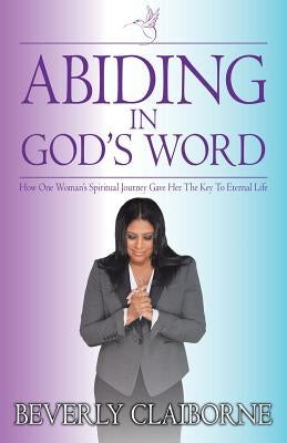 Abiding in God's Word: How One Women's Spiritual Journey Gave Her the Key to Eternal Life! by Claiborne, Beverly