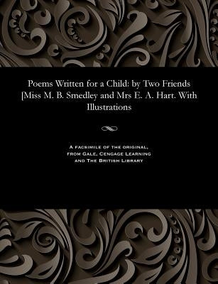 Poems Written for a Child: By Two Friends [miss M. B. Smedley and Mrs E. A. Hart. with Illustrations by Smedley, Menella Bute