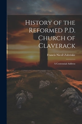 History of the Reformed P.D. Church of Claverack: A Centennial Address by Zabriskie, Francis Nicoll 1832-1891