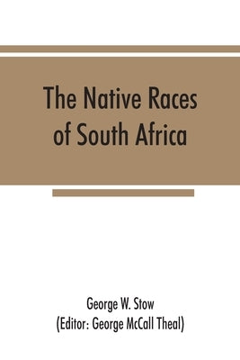 The native races of South Africa; a history of the intrusion of the Hottentots and Bantu into the hunting grounds of the Bushmen, the aborigines of th by W. Stow, George