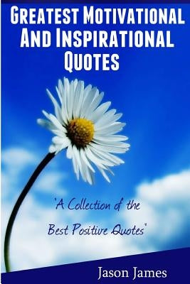 Greatest Motivational and Inspirational Quotes: A Collection of the Best Positive Quotes by James, Jason