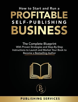 How to Start and Run a Profitable Self-Publishing Business: The Complete Blueprint With Proven Strategies and Step-By-Step Instructions to Launch and by Services, Publishing