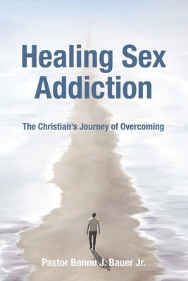 Healing Sex Addiction: The Christian's Journey of Overcoming by Bauer, Benno J., Jr.