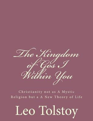 The Kingdom of God I Within You: Christianity not as A Mystic Religion but a A New Theory of Life by Tolstoy, Leo