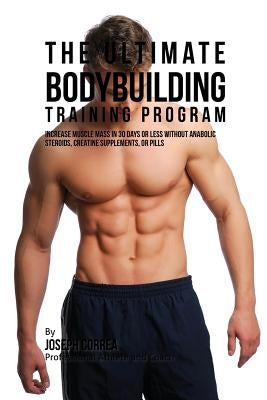The Ultimate Bodybuilding Training Program: Increase Muscle Mass in 30 Days or Less Without Anabolic Steroids, Creatine Supplements, or Pills by Correa, Joseph