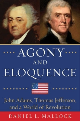 Agony and Eloquence: John Adams, Thomas Jefferson, and a World of Revolution by Mallock, Daniel L.