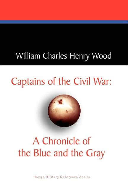 Captains of the Civil War: A Chronicle of the Blue and the Gray by Wood, William Charles Henry