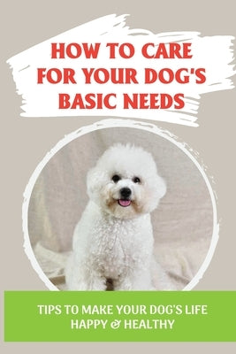 How To Care For Your Dog's Basic Needs: Tips To Make Your Dog'S Life Happy & Healthy: Guide To Understand Your Dog by Pabey, Rogelio