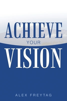 Achieve Your Vision by Freytag, Alex