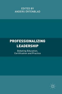 Professionalizing Leadership: Debating Education, Certification and Practice by Örtenblad, Anders