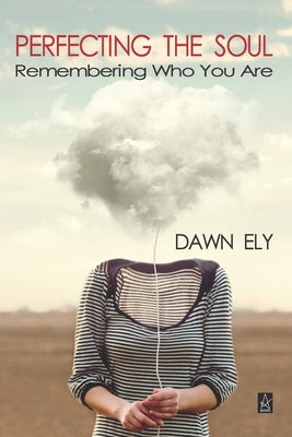 Perfecting the Soul: Remembering Who You Are by Ely, Dawn