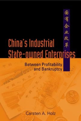 China's Industrial State-Owned Enterprises: Between Profitability and Bankruptcy by Holz, Carsten A.
