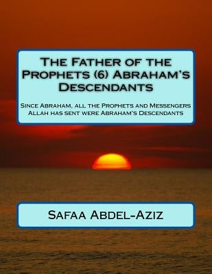 The Father of the Prophets (6) Abraham's Descendants: Since Abraham, all the Prophets and Messengers Allah has sent were Abraham's Descendants by Abdel-Aziz, Safaa Ahmad