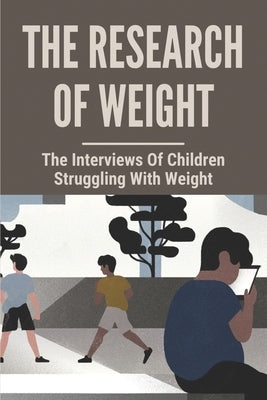 The Research Of Weight: The Interviews Of Children Struggling With Weight: A Necessary Voice For Obesity by Brancato, Elizabeth